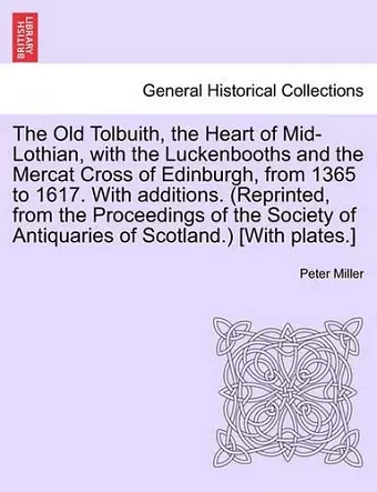 The Old Tolbuith, the Heart of Mid-Lothian, with the Luckenbooths and the Mercat Cross of Edinburgh, from 1365 to 1617. with Additions. (Reprinted, from the Proceedings of the Society of Antiquaries of Scotland.) [With Plates.] cover