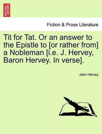 Tit for Tat. or an Answer to the Epistle to [Or Rather From] a Nobleman [I.E. J. Hervey, Baron Hervey. in Verse]. cover