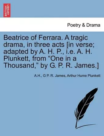 Beatrice of Ferrara. a Tragic Drama, in Three Acts [In Verse; Adapted by A. H. P., i.e. A. H. Plunkett, from One in a Thousand, by G. P. R. James.] cover