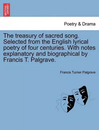 The Treasury of Sacred Song. Selected from the English Lyrical Poetry of Four Centuries. with Notes Explanatory and Biographical by Francis T. Palgrave. cover