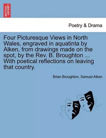 Four Picturesque Views in North Wales, Engraved in Aquatinta by Alken, from Drawings Made on the Spot, by the Rev. B. Broughton ... with Poetical Reflections on Leaving That Country. cover