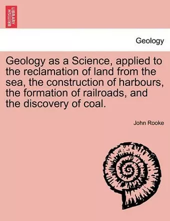 Geology as a Science, Applied to the Reclamation of Land from the Sea, the Construction of Harbours, the Formation of Railroads, and the Discovery of Coal. cover