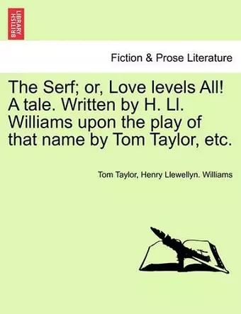 The Serf; Or, Love Levels All! a Tale. Written by H. LL. Williams Upon the Play of That Name by Tom Taylor, Etc. cover