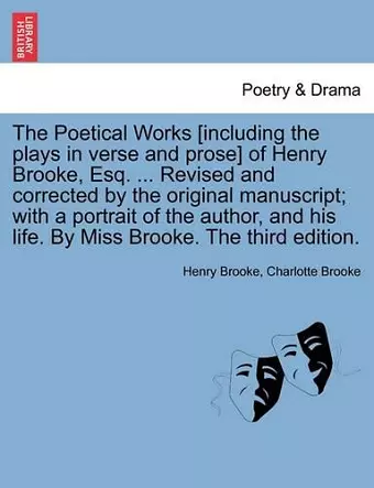 The Poetical Works [Including the Plays in Verse and Prose] of Henry Brooke, Esq. ... Revised and Corrected by the Original Manuscript; With a Portrait of the Author, and His Life. by Miss Brooke. the Third Edition. cover