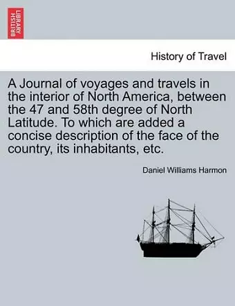 A Journal of Voyages and Travels in the Interior of North America, Between the 47 and 58th Degree of North Latitude. to Which Are Added a Concise Description of the Face of the Country, Its Inhabitants, Etc. cover