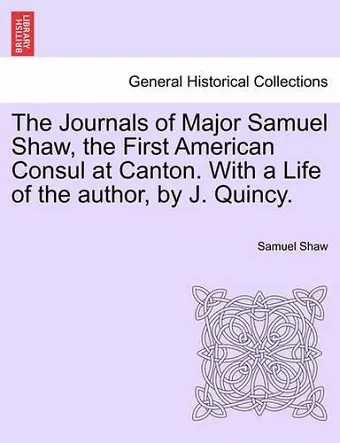 The Journals of Major Samuel Shaw, the First American Consul at Canton. with a Life of the Author, by J. Quincy. cover