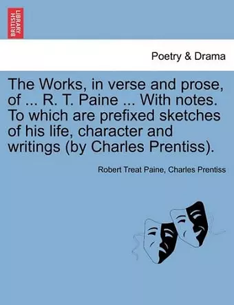 The Works, in verse and prose, of ... R. T. Paine ... With notes. To which are prefixed sketches of his life, character and writings (by Charles Prentiss). cover