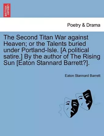 The Second Titan War Against Heaven; Or the Talents Buried Under Portland-Isle. [A Political Satire.] by the Author of the Rising Sun [Eaton Stannard Barrett?]. cover