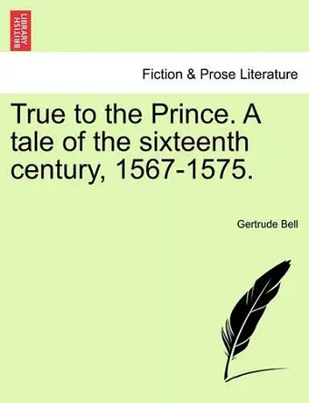 True to the Prince. a Tale of the Sixteenth Century, 1567-1575. cover