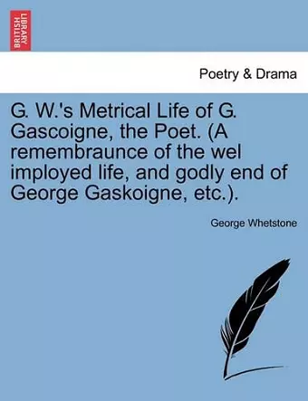 G. W.'s Metrical Life of G. Gascoigne, the Poet. (a Remembraunce of the Wel Imployed Life, and Godly End of George Gaskoigne, Etc.). cover