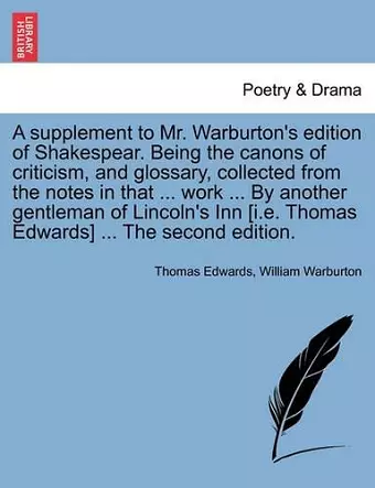 A Supplement to Mr. Warburton's Edition of Shakespear. Being the Canons of Criticism, and Glossary, Collected from the Notes in That ... Work ... by Another Gentleman of Lincoln's Inn [I.E. Thomas Edwards] ... the Second Edition. cover