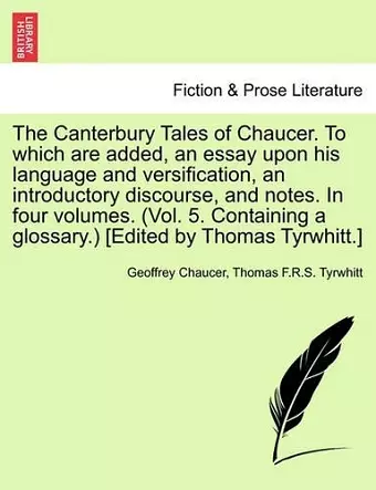 The Canterbury Tales of Chaucer. to Which Are Added, an Essay Upon His Language and Versification, an Introductory Discourse, and Notes. in Four Volumes. (Vol. 5. Containing a Glossary.) [Edited by Thomas Tyrwhitt.] cover