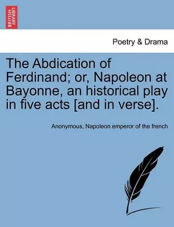 The Abdication of Ferdinand; Or, Napoleon at Bayonne, an Historical Play in Five Acts [And in Verse]. cover