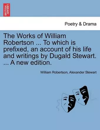 The Works of William Robertson ... to Which Is Prefixed, an Account of His Life and Writings by Dugald Stewart. ... a New Edition. cover