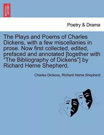 The Plays and Poems of Charles Dickens, with a Few Miscellanies in Prose. Now First Collected, Edited, Prefaced and Annotated [Together with the Bibliography of Dickens] by Richard Herne Shepherd. cover