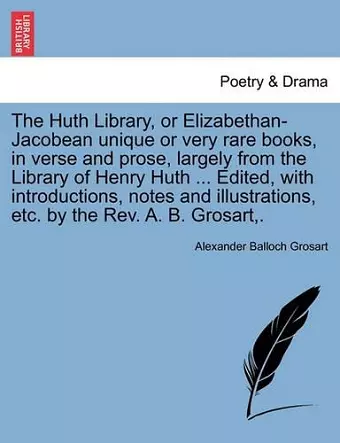 The Huth Library, or Elizabethan-Jacobean Unique or Very Rare Books, in Verse and Prose, Largely from the Library of Henry Huth ... Edited, with Introductions, Notes and Illustrations, Etc. by the REV. A. B. Grosart, . cover