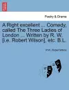 A Right Excellent ... Comedy, Called the Three Ladies of London ... Written by R. W. [I.E. Robert Wilson], Etc. B.L. cover