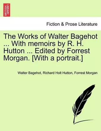 The Works of Walter Bagehot ... with Memoirs by R. H. Hutton ... Edited by Forrest Morgan. [With a Portrait.] Vol. II cover