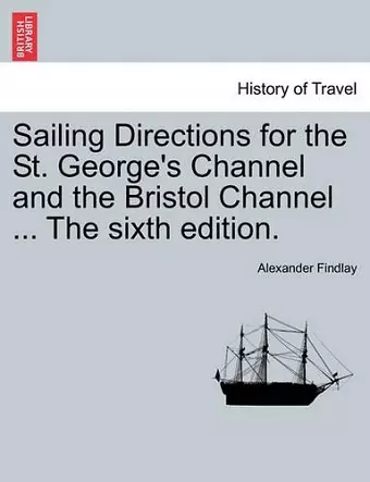 Sailing Directions for the St. George's Channel and the Bristol Channel ... the Sixth Edition. cover