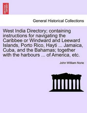 West India Directory; Containing Instructions for Navigating the Caribbee or Windward and Leeward Islands, Porto Rico, Hayti ... Jamaica, Cuba, and the Bahamas; Together with the Harbours ... of America, Etc. cover