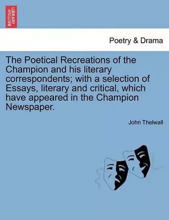 The Poetical Recreations of the Champion and His Literary Correspondents; With a Selection of Essays, Literary and Critical, Which Have Appeared in the Champion Newspaper. cover