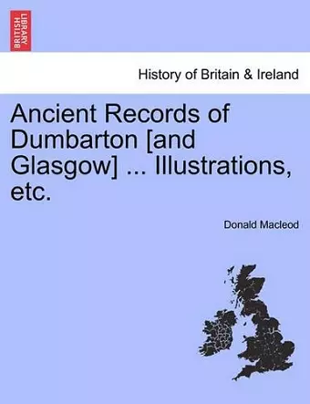 Ancient Records of Dumbarton [And Glasgow] ... Illustrations, Etc. cover