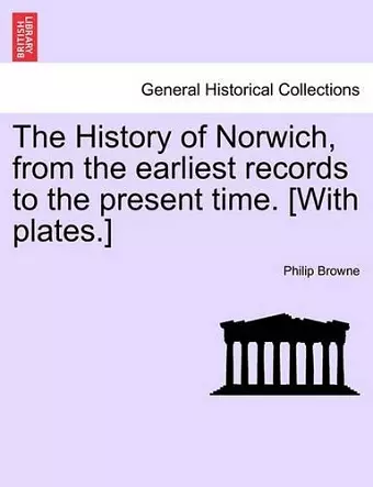 The History of Norwich, from the Earliest Records to the Present Time. [With Plates.] cover