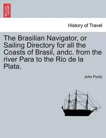 The Brasilian Navigator, or Sailing Directory for All the Coasts of Brasil, Andc. from the River Para to the Rio de La Plata. cover