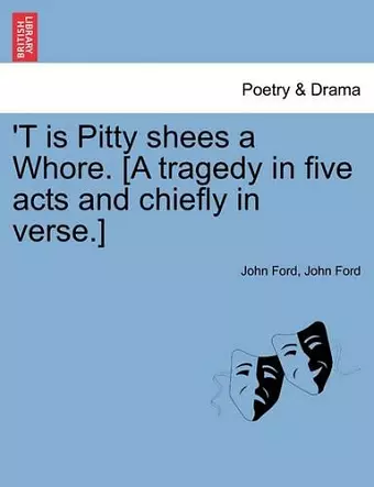 'T Is Pitty Shees a Whore. [A Tragedy in Five Acts and Chiefly in Verse.] cover