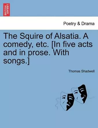 The Squire of Alsatia. a Comedy, Etc. [In Five Acts and in Prose. with Songs.] cover