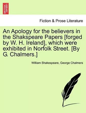 An Apology for the believers in the Shakspeare Papers [forged by W. H. Ireland], which were exhibited in Norfolk Street. [By G. Chalmers.] cover