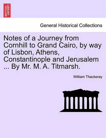 Notes of a Journey from Cornhill to Grand Cairo, by Way of Lisbon, Athens, Constantinople and Jerusalem ... by Mr. M. A. Titmarsh. cover