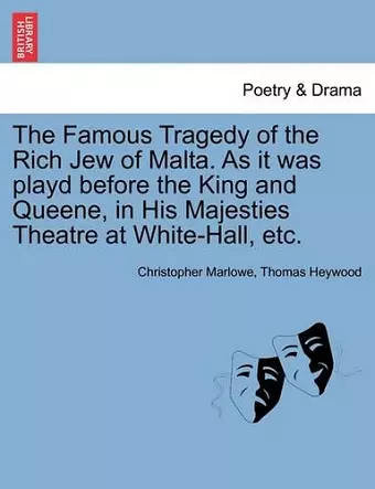 The Famous Tragedy of the Rich Jew of Malta. as It Was Playd Before the King and Queene, in His Majesties Theatre at White-Hall, Etc. cover