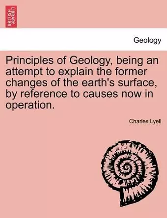 Principles of Geology, Being an Attempt to Explain the Former Changes of the Earth's Surface, by Reference to Causes Now in Operation. cover