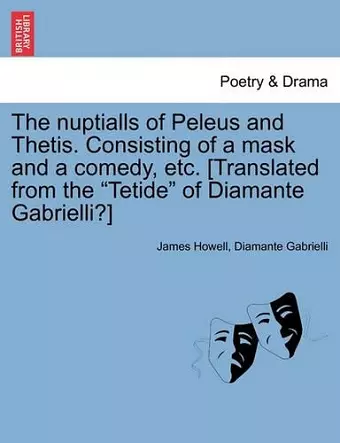 The Nuptialls of Peleus and Thetis. Consisting of a Mask and a Comedy, Etc. [Translated from the "Tetide" of Diamante Gabrielli?] cover