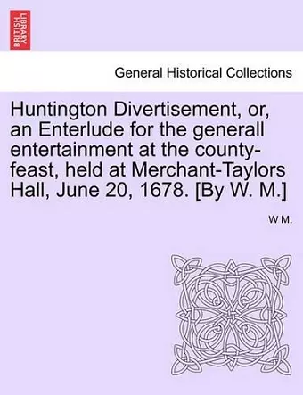 Huntington Divertisement, Or, an Enterlude for the Generall Entertainment at the County-Feast, Held at Merchant-Taylors Hall, June 20, 1678. [By W. M.] cover