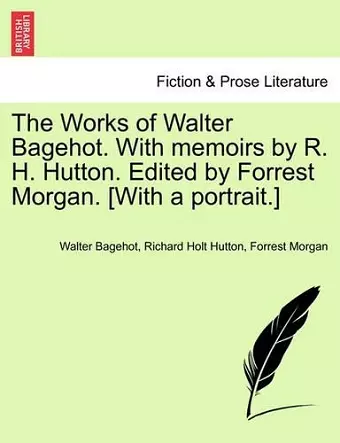 The Works of Walter Bagehot. With memoirs by R. H. Hutton. Edited by Forrest Morgan. [With a portrait.] cover