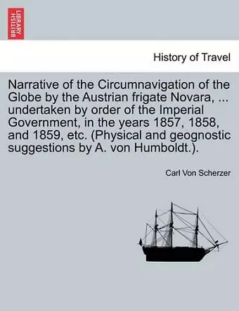 Narrative of the Circumnavigation of the Globe by the Austrian frigate Novara, ... undertaken by order of the Imperial Government, in the years 1857, 1858, and 1859, etc. (Physical and geognostic suggestions by A. von Humboldt.). cover