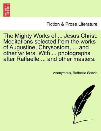 The Mighty Works of ... Jesus Christ. Meditations Selected from the Works of Augustine, Chrysostom, ... and Other Writers. with ... Photographs After Raffaelle ... and Other Masters. cover