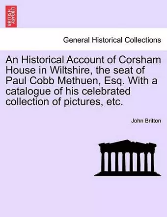 An Historical Account of Corsham House in Wiltshire, the Seat of Paul Cobb Methuen, Esq. with a Catalogue of His Celebrated Collection of Pictures, Etc. cover