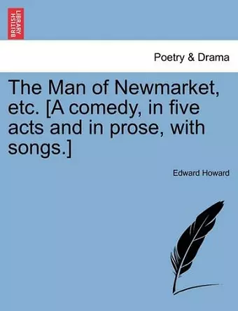 The Man of Newmarket, Etc. [A Comedy, in Five Acts and in Prose, with Songs.] cover