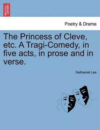 The Princess of Cleve, Etc. a Tragi-Comedy, in Five Acts, in Prose and in Verse. cover