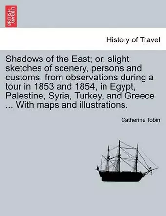 Shadows of the East; Or, Slight Sketches of Scenery, Persons and Customs, from Observations During a Tour in 1853 and 1854, in Egypt, Palestine, Syria, Turkey, and Greece ... with Maps and Illustrations. cover