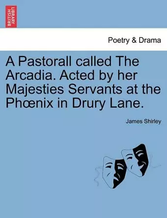 A Pastorall Called the Arcadia. Acted by Her Majesties Servants at the PH Nix in Drury Lane. cover