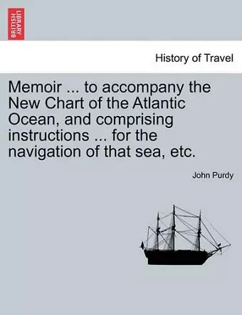 Memoir ... to Accompany the New Chart of the Atlantic Ocean, and Comprising Instructions ... for the Navigation of That Sea, Etc. cover