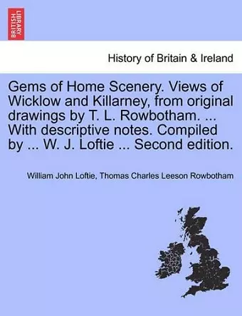 Gems of Home Scenery. Views of Wicklow and Killarney, from Original Drawings by T. L. Rowbotham. ... with Descriptive Notes. Compiled by ... W. J. Loftie ... Second Edition. cover