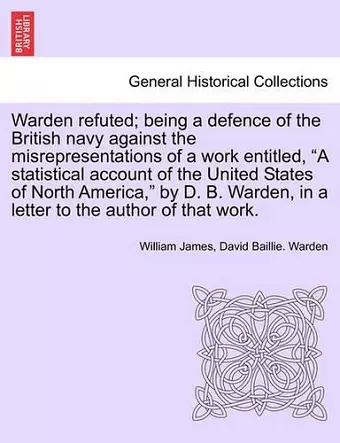 Warden Refuted; Being a Defence of the British Navy Against the Misrepresentations of a Work Entitled, a Statistical Account of the United States of North America, by D. B. Warden, in a Letter to the Author of That Work. cover