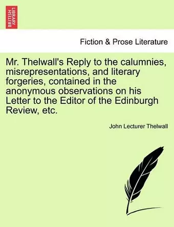 Mr. Thelwall's Reply to the Calumnies, Misrepresentations, and Literary Forgeries, Contained in the Anonymous Observations on His Letter to the Editor of the Edinburgh Review, Etc. cover