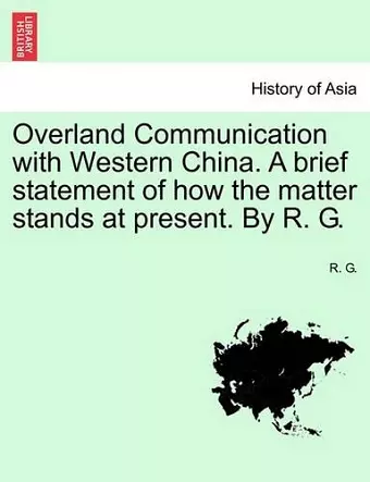 Overland Communication with Western China. a Brief Statement of How the Matter Stands at Present. by R. G. cover