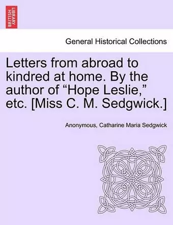 Letters from Abroad to Kindred at Home. by the Author of Hope Leslie, Etc. [Miss C. M. Sedgwick.] Vol. II. cover